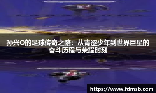 孙兴O的足球传奇之路：从青涩少年到世界巨星的奋斗历程与荣耀时刻
