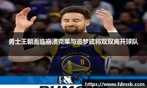 勇士王朝面临崩溃克莱与追梦或将双双离开球队