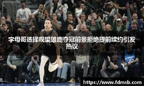 字母哥选择观望雄鹿夺冠前景拒绝提前续约引发热议